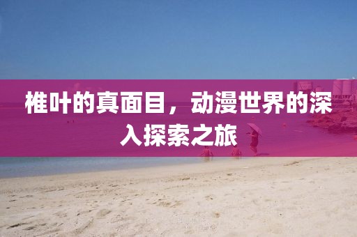 椎叶的真面目，动漫世界的深入探索之旅