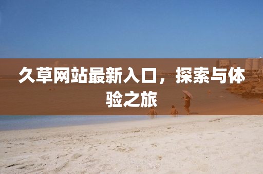 久草网站最新入口，探索与体验之旅