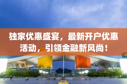 独家优惠盛宴，最新开户优惠活动，引领金融新风尚！