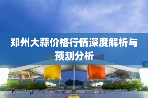 郑州大蒜价格行情深度解析与预测分析