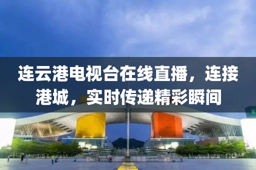 连云港电视台在线直播，连接港城，实时传递精彩瞬间