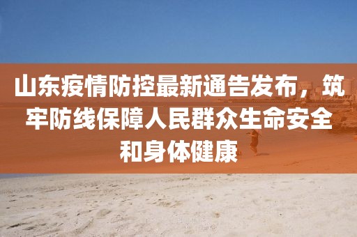 山东疫情防控最新通告发布，筑牢防线保障人民群众生命安全和身体健康