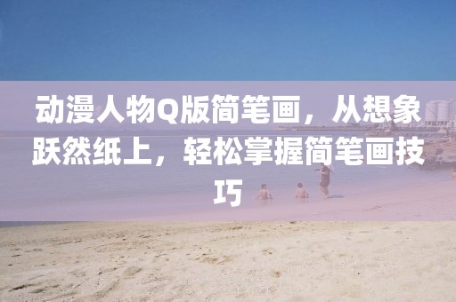 动漫人物Q版简笔画，从想象跃然纸上，轻松掌握简笔画技巧