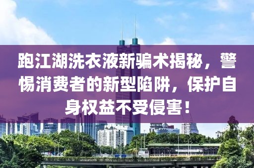 跑江湖洗衣液新骗术揭秘，警惕消费者的新型陷阱，保护自身权益不受侵害！