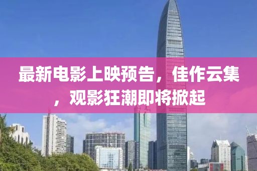 最新电影上映预告，佳作云集，观影狂潮即将掀起