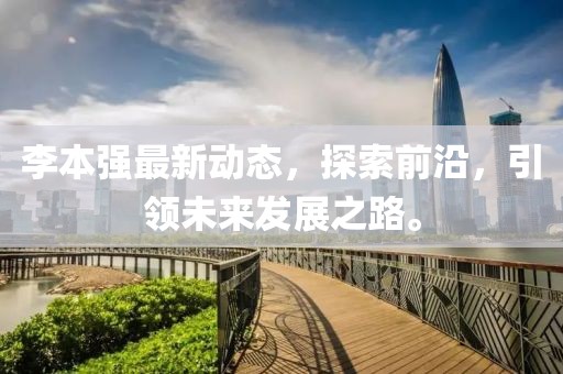 李本强最新动态，探索前沿，引领未来发展之路。