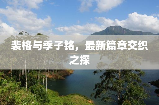 裴格与季子铭，最新篇章交织之探