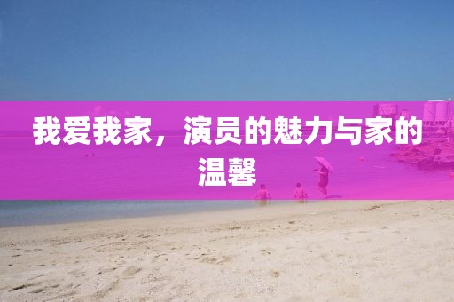 我爱我家，演员的魅力与家的温馨