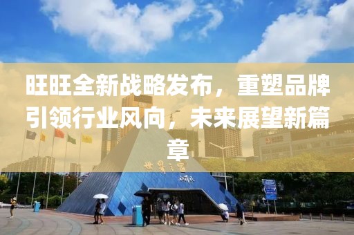 旺旺全新战略发布，重塑品牌引领行业风向，未来展望新篇章
