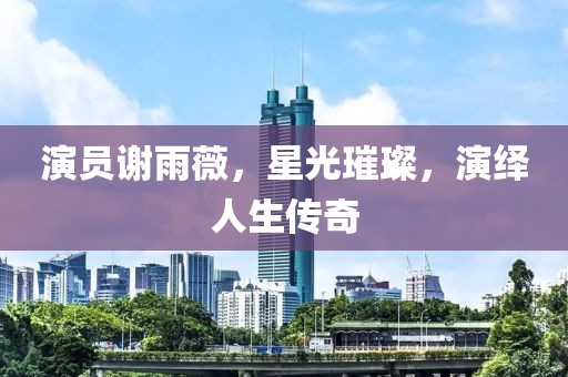 演员谢雨薇，星光璀璨，演绎人生传奇