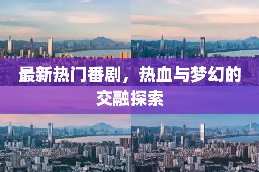 最新热门番剧，热血与梦幻的交融探索