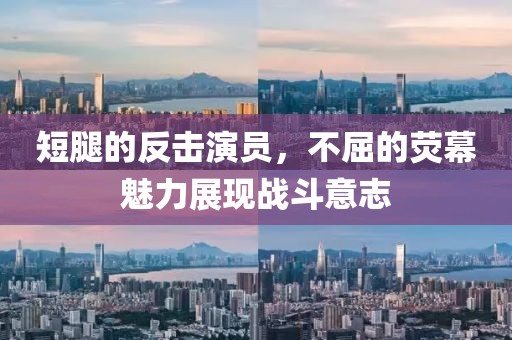短腿的反击演员，不屈的荧幕魅力展现战斗意志