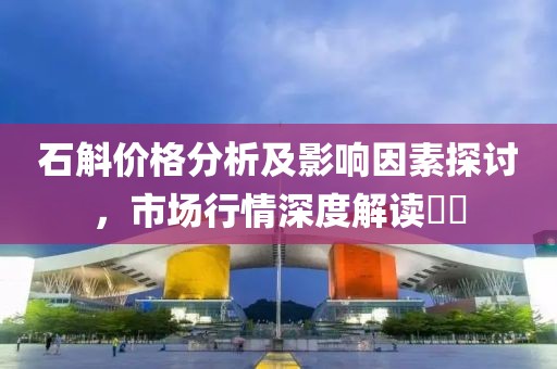 石斛价格分析及影响因素探讨，市场行情深度解读​​