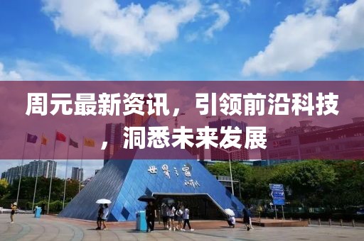 周元最新资讯，引领前沿科技，洞悉未来发展