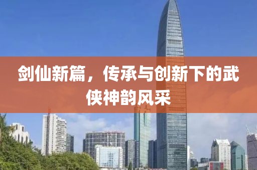 剑仙新篇，传承与创新下的武侠神韵风采