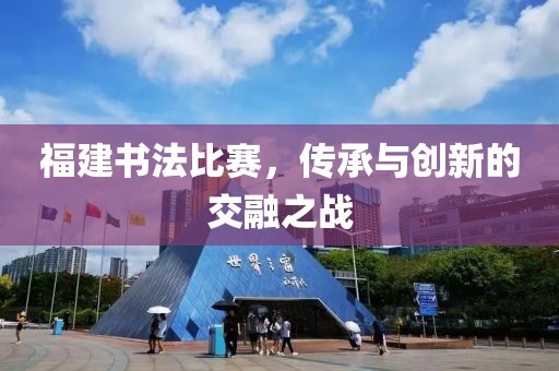 福建书法比赛，传承与创新的交融之战