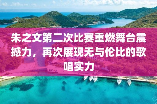 朱之文第二次比赛重燃舞台震撼力，再次展现无与伦比的歌唱实力