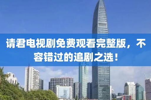 请君电视剧免费观看完整版，不容错过的追剧之选！
