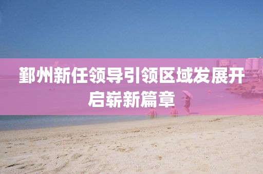 鄞州新任领导引领区域发展开启崭新篇章