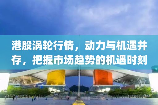 港股涡轮行情，动力与机遇并存，把握市场趋势的机遇时刻