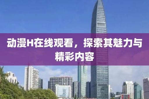 动漫H在线观看，探索其魅力与精彩内容