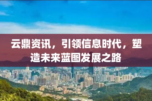 云鼎资讯，引领信息时代，塑造未来蓝图发展之路