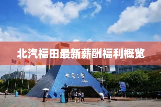 北汽福田最新薪酬福利概览