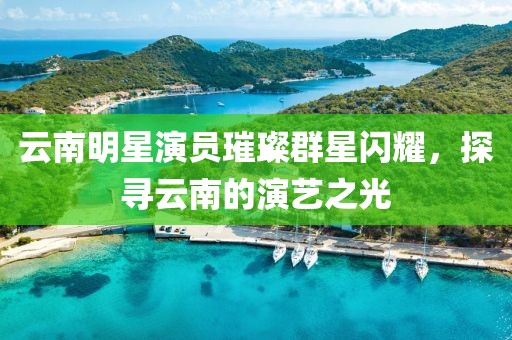 云南明星演员璀璨群星闪耀，探寻云南的演艺之光