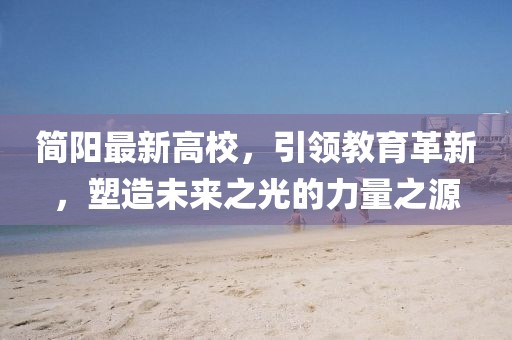简阳最新高校，引领教育革新，塑造未来之光的力量之源