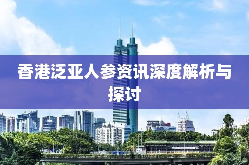 香港泛亚人参资讯深度解析与探讨