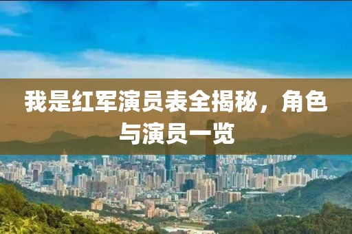 我是红军演员表全揭秘，角色与演员一览