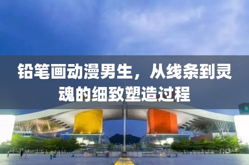 铅笔画动漫男生，从线条到灵魂的细致塑造过程
