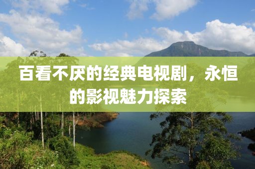 百看不厌的经典电视剧，永恒的影视魅力探索