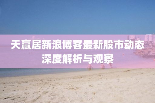 天赢居新浪博客最新股市动态深度解析与观察