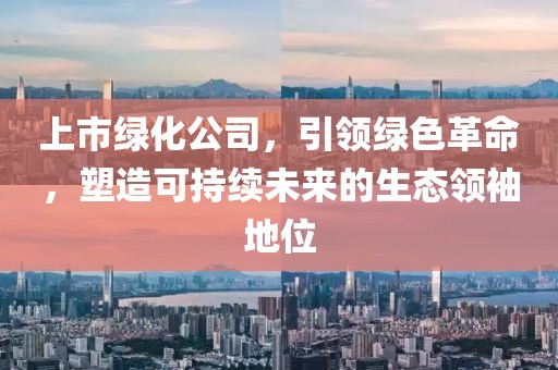 上市绿化公司，引领绿色革命，塑造可持续未来的生态领袖地位