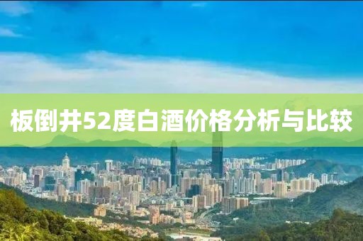 板倒井52度白酒价格分析与比较