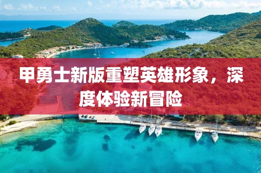 甲勇士新版重塑英雄形象，深度体验新冒险