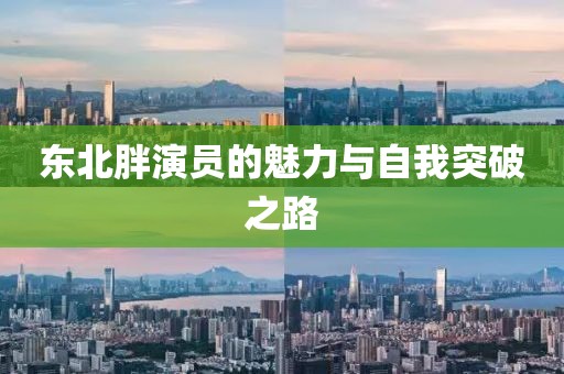 东北胖演员的魅力与自我突破之路