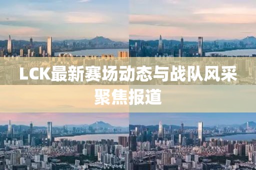 LCK最新赛场动态与战队风采聚焦报道