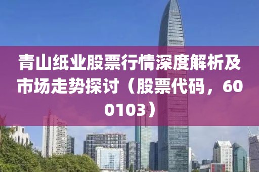 青山纸业股票行情深度解析及市场走势探讨（股票代码，600103）