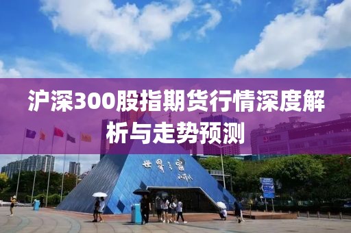 沪深300股指期货行情深度解析与走势预测
