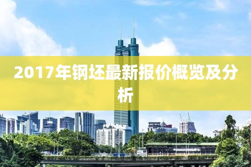 2017年钢坯最新报价概览及分析