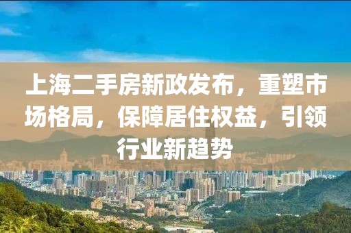 上海二手房新政发布，重塑市场格局，保障居住权益，引领行业新趋势