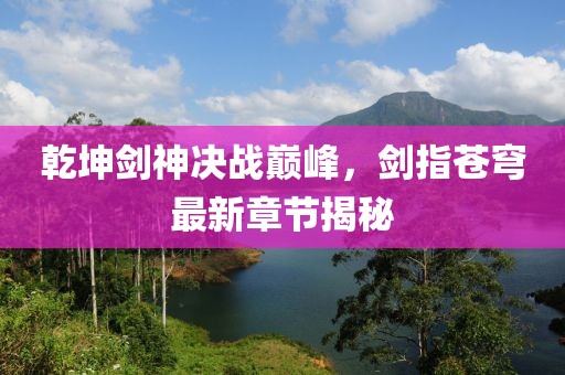 乾坤剑神决战巅峰，剑指苍穹最新章节揭秘