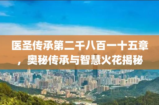 医圣传承第二千八百一十五章，奥秘传承与智慧火花揭秘