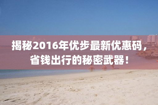 揭秘2016年优步最新优惠码，省钱出行的秘密武器！
