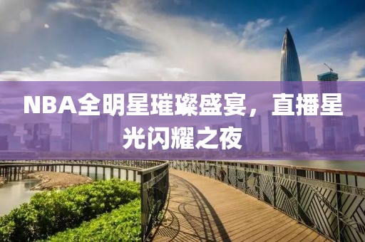 NBA全明星璀璨盛宴，直播星光闪耀之夜