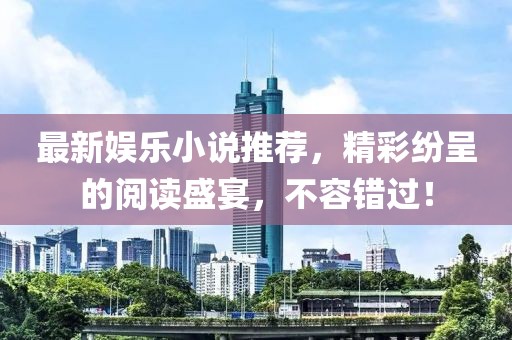 最新娱乐小说推荐，精彩纷呈的阅读盛宴，不容错过！
