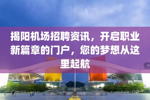 揭阳机场招聘资讯，开启职业新篇章的门户，您的梦想从这里起航