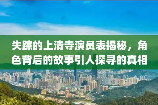 失踪的上清寺演员表揭秘，角色背后的故事引人探寻的真相